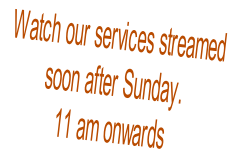 Watch our services streamed soon after Sunday. 11 am onwards